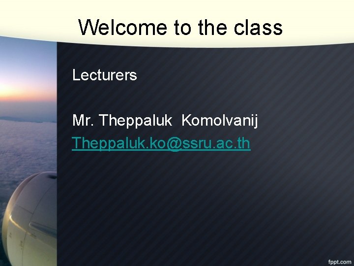 Welcome to the class Lecturers Mr. Theppaluk Komolvanij Theppaluk. ko@ssru. ac. th 