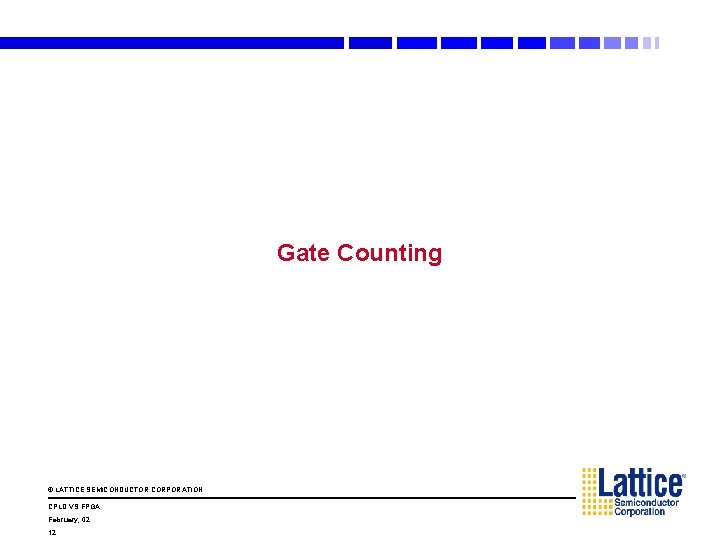 Gate Counting © LATTICE SEMICONDUCTOR CORPORATION CPLD VS FPGA February, 02 12 