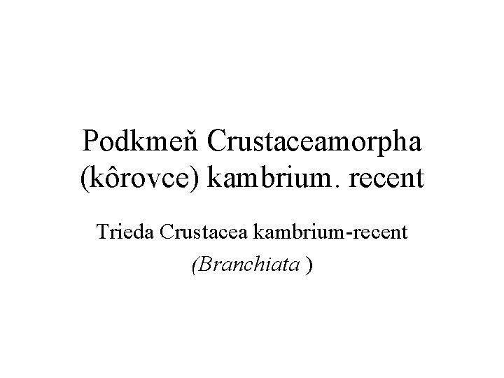 Podkmeň Crustaceamorpha (kôrovce) kambrium. recent Trieda Crustacea kambrium-recent (Branchiata ) 