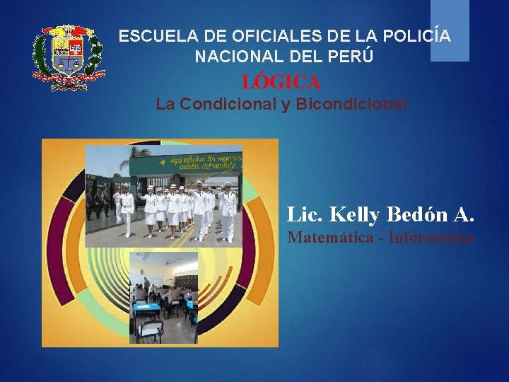 ESCUELA DE OFICIALES DE LA POLICÍA NACIONAL DEL PERÚ LÓGICA La Condicional y Bicondicional