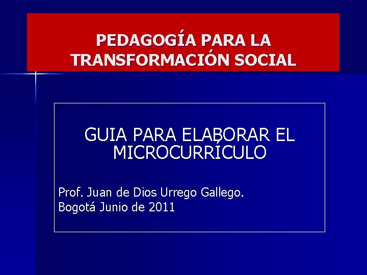 PEDAGOGÍA PARA LA TRANSFORMACIÓN SOCIAL GUIA PARA ELABORAR EL MICROCURRÍCULO Prof. Juan de Dios