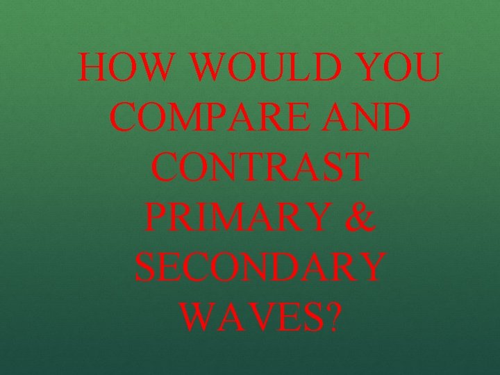 HOW WOULD YOU COMPARE AND CONTRAST PRIMARY & SECONDARY WAVES? 