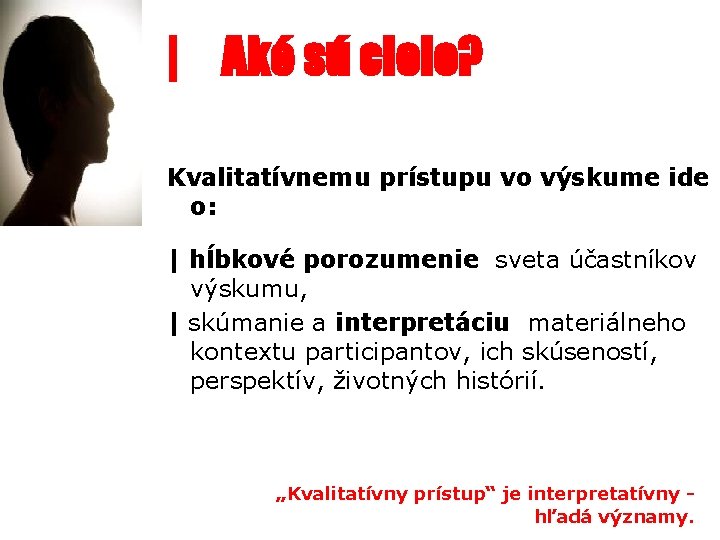 | Aké sú ciele? Kvalitatívnemu prístupu vo výskume ide o: | hĺbkové porozumenie sveta