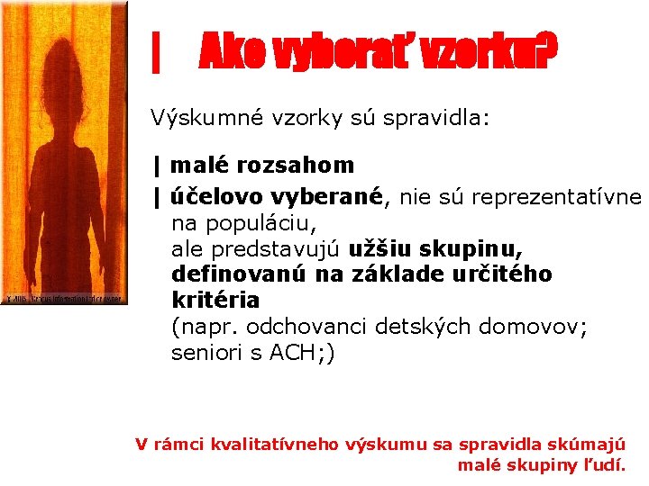 | Ako vyberať vzorku? Výskumné vzorky sú spravidla: | malé rozsahom | účelovo vyberané,