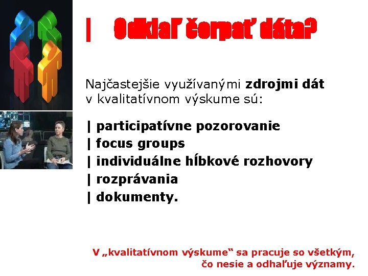 | Odkiaľ čerpať dáta? Najčastejšie využívanými zdrojmi dát v kvalitatívnom výskume sú: | |