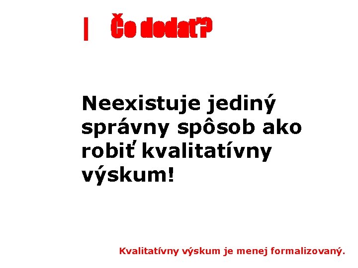 | Čo dodať? Neexistuje jediný správny spôsob ako robiť kvalitatívny výskum! Kvalitatívny výskum je