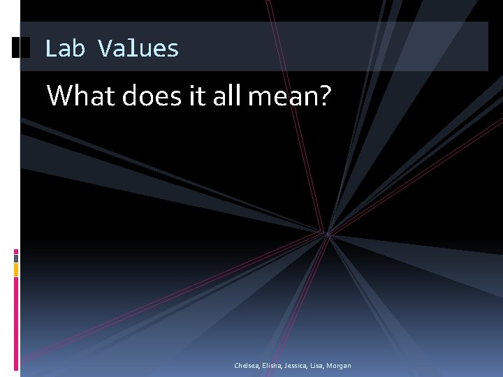 Lab Values What does it all mean? Chelsea, Elisha, Jessica, Lisa, Morgan Lab Values What does it all mean? Chelsea, Elisha, Jessica, Lisa, Morgan
