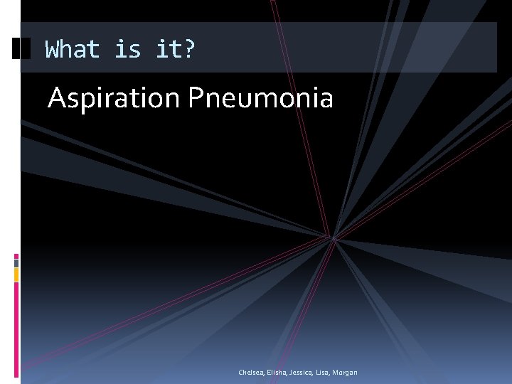 What is it? Aspiration Pneumonia Chelsea, Elisha, Jessica, Lisa, Morgan 