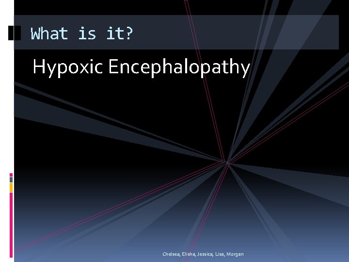 What is it? Hypoxic Encephalopathy Chelsea, Elisha, Jessica, Lisa, Morgan 