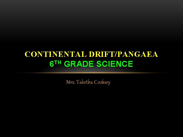 CONTINENTAL DRIFT/PANGAEA 6 TH GRADE SCIENCE Mrs. Tabetha Cooksey 