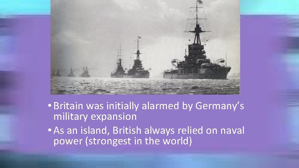  • Britain was initially alarmed by Germany’s military expansion • As an island,