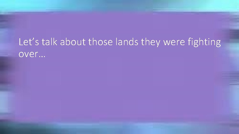 Let’s talk about those lands they were fighting over… 