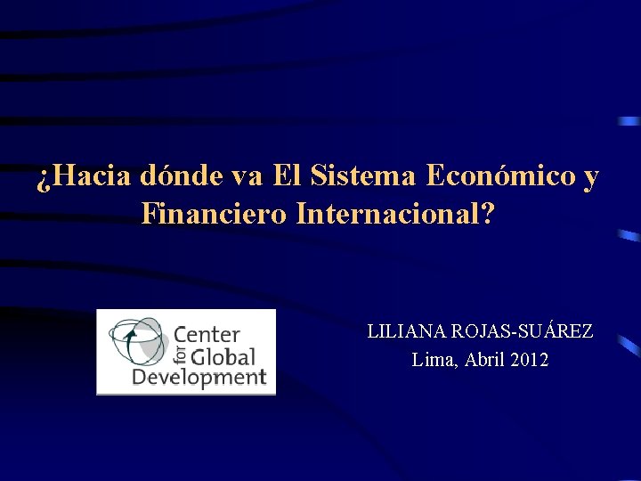¿Hacia dónde va El Sistema Económico y Financiero Internacional? LILIANA ROJAS-SUÁREZ Lima, Abril 2012 ¿Hacia dónde va El Sistema Económico y Financiero Internacional? LILIANA ROJAS-SUÁREZ Lima, Abril 2012