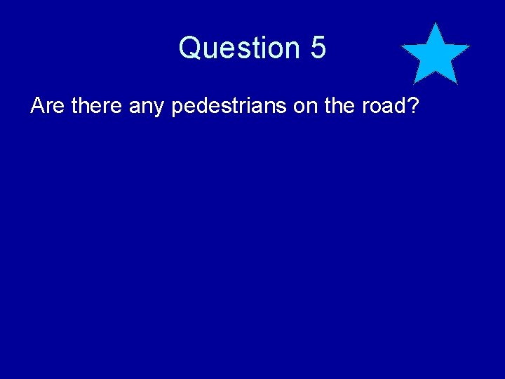 Question 5 Are there any pedestrians on the road? 