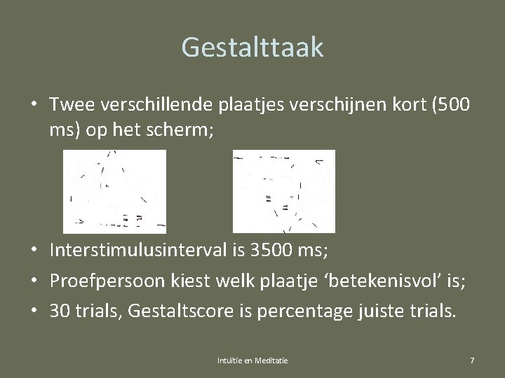 Gestalttaak • Twee verschillende plaatjes verschijnen kort (500 ms) op het scherm; • Interstimulusinterval