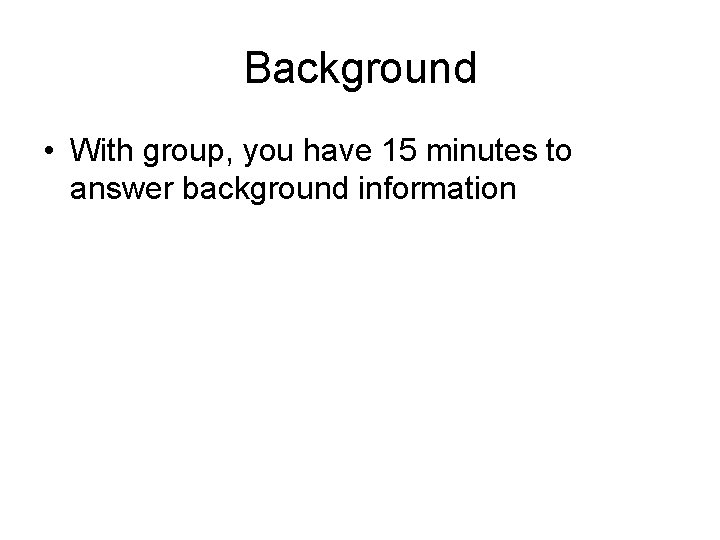 Background • With group, you have 15 minutes to answer background information 