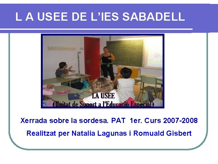 L A USEE DE L’IES SABADELL Xerrada sobre la sordesa. PAT 1 er. Curs