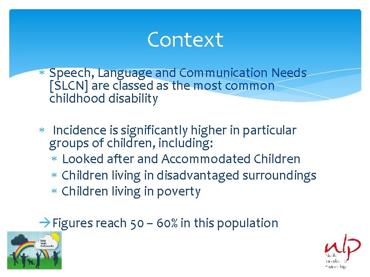 Context Speech, Language and Communication Needs [SLCN] are classed as the most common childhood