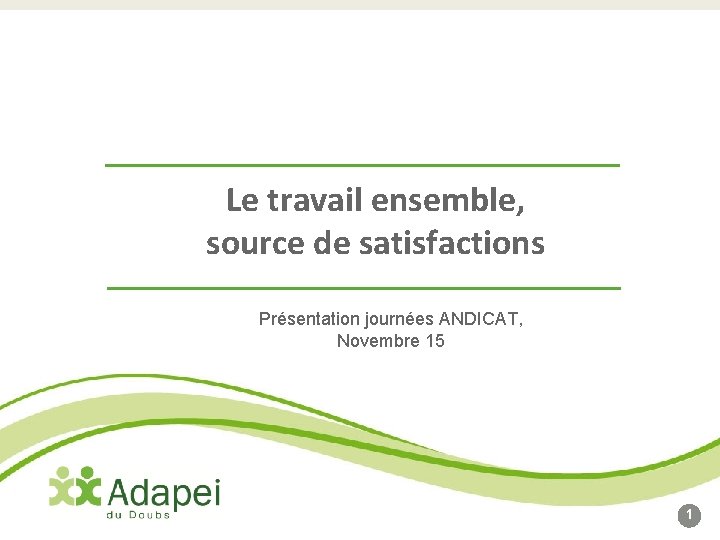 Le travail ensemble, source de satisfactions Présentation journées ANDICAT, Novembre 15 1 