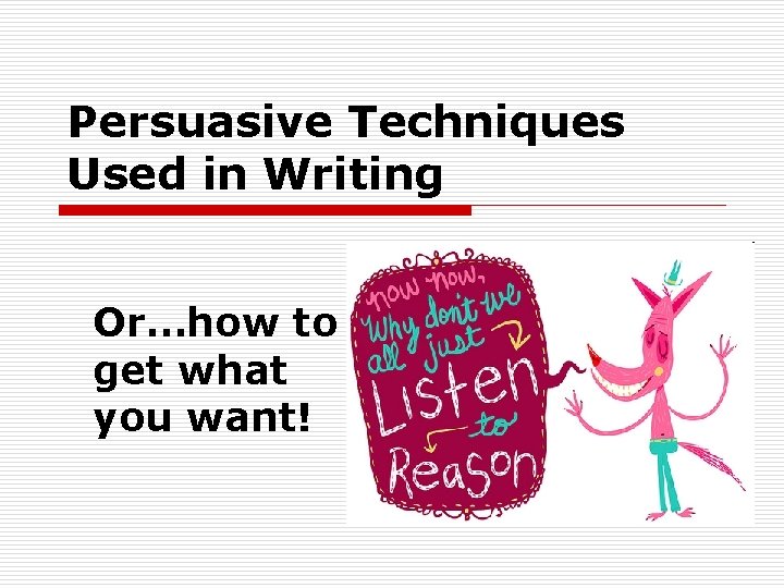 Persuasive Techniques Used in Writing Or…how to get what you want! Persuasive Techniques Used in Writing Or…how to get what you want!