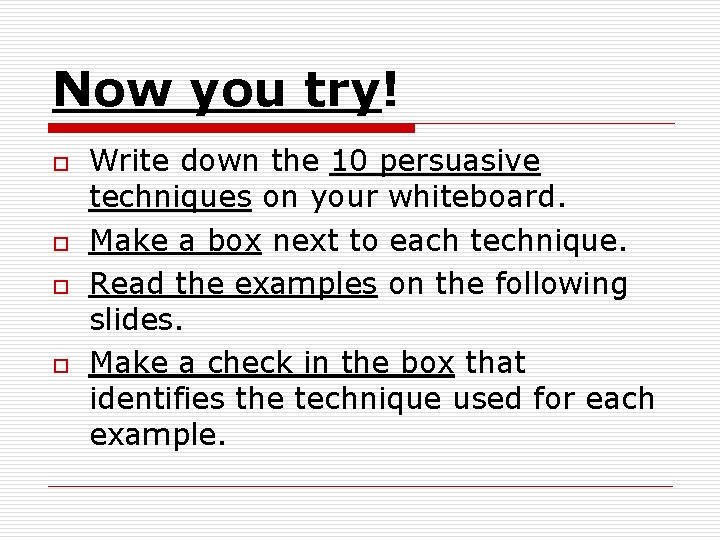 Now you try! o o Write down the 10 persuasive techniques on your whiteboard. Now you try! o o Write down the 10 persuasive techniques on your whiteboard.