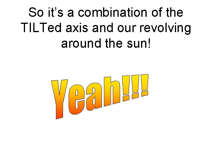 So it’s a combination of the TILTed axis and our revolving around the sun!