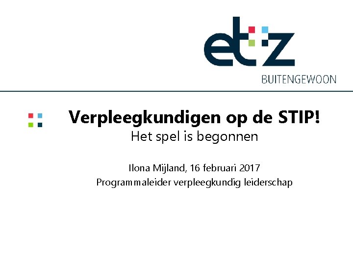 Verpleegkundigen op de STIP! Het spel is begonnen Ilona Mijland, 16 februari 2017 Programmaleider