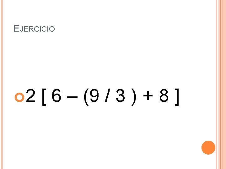 EJERCICIO 2 [ 6 – (9 / 3 ) + 8 ] 