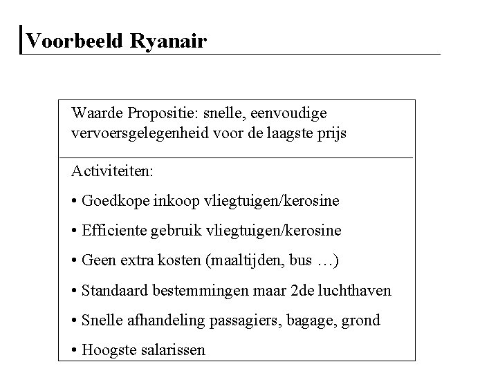 Voorbeeld Ryanair Waarde Propositie: snelle, eenvoudige vervoersgelegenheid voor de laagste prijs Activiteiten: • Goedkope