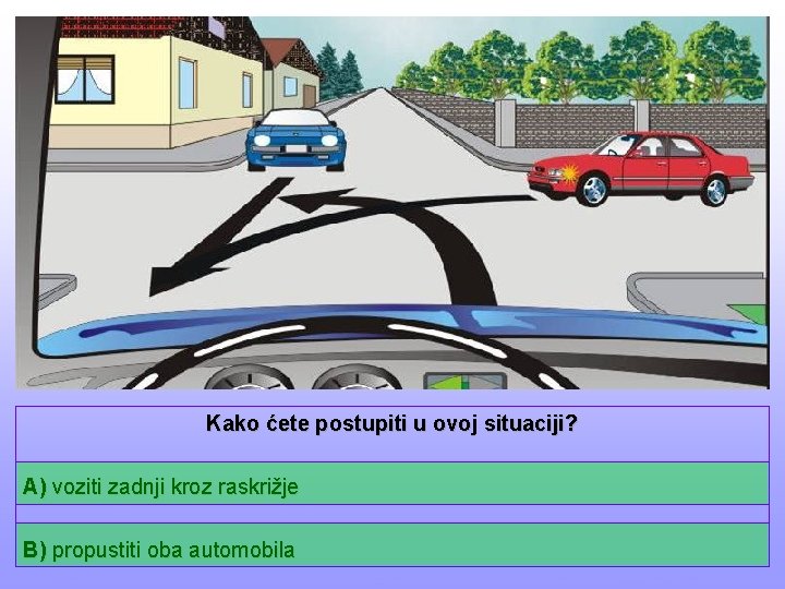 Kako ćete postupiti u ovoj situaciji? A) voziti zadnji kroz raskrižje B) propustiti oba