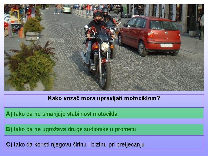 Kako vozač mora upravljati motociklom? A) tako da ne smanjuje stabilnost motocikla B) tako