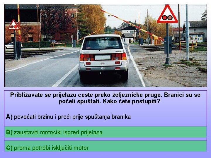 Približavate se prijelazu ceste preko željezničke pruge. Branici su se počeli spuštati. Kako ćete