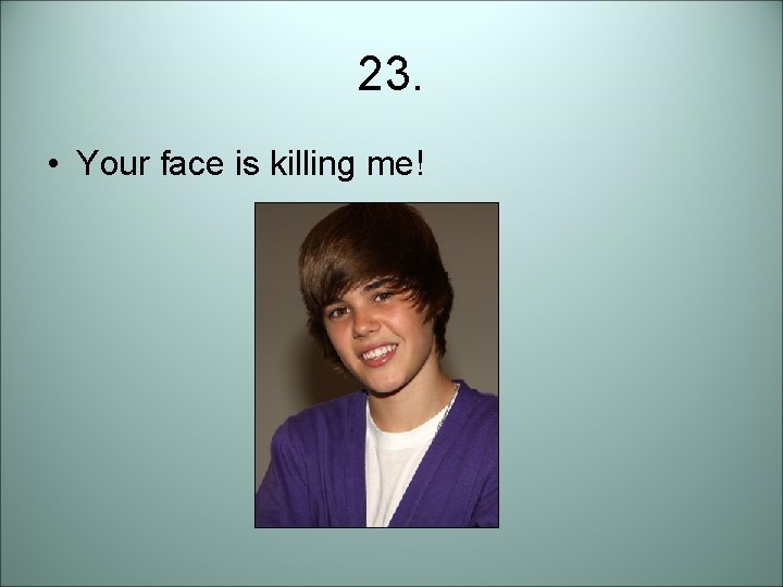 23. • Your face is killing me! 