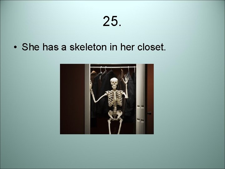 25. • She has a skeleton in her closet. 