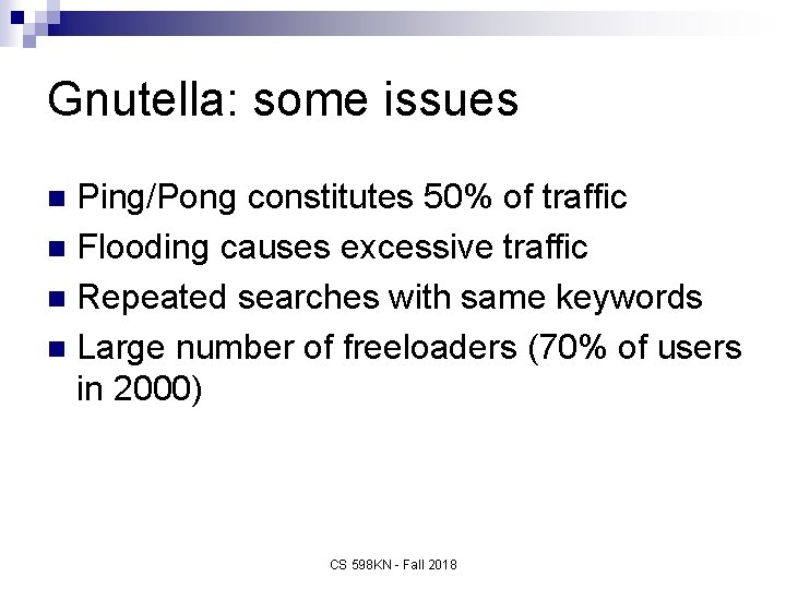 Gnutella: some issues Ping/Pong constitutes 50% of traffic n Flooding causes excessive traffic n
