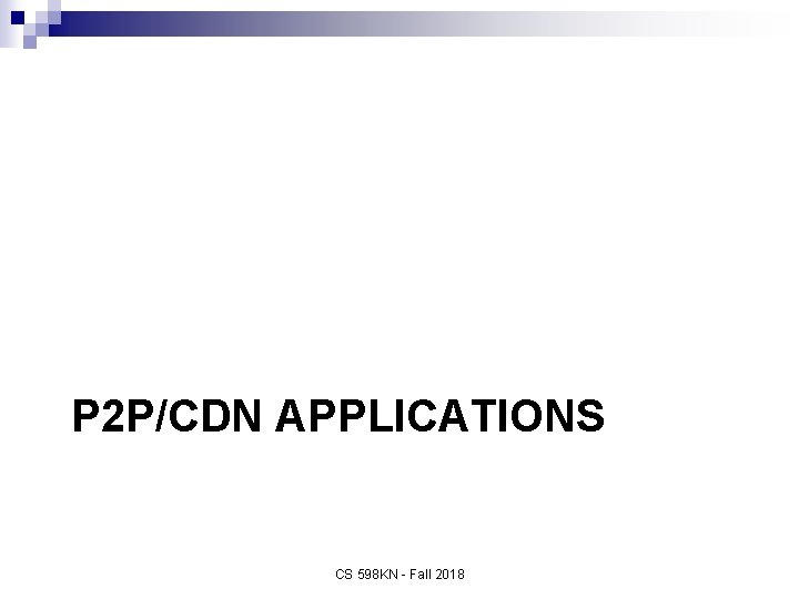 P 2 P/CDN APPLICATIONS CS 598 KN - Fall 2018 