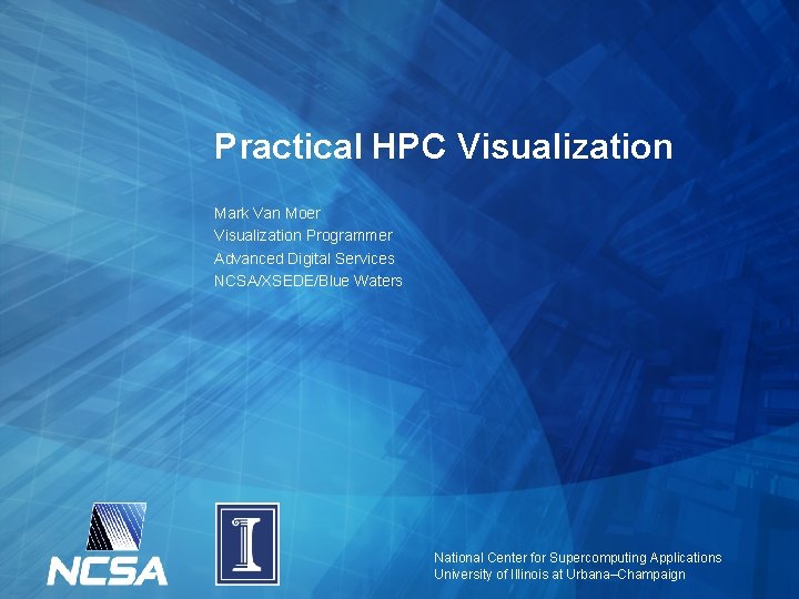 Practical HPC Visualization Mark Van Moer Visualization Programmer Advanced Digital Services NCSA/XSEDE/Blue Waters National