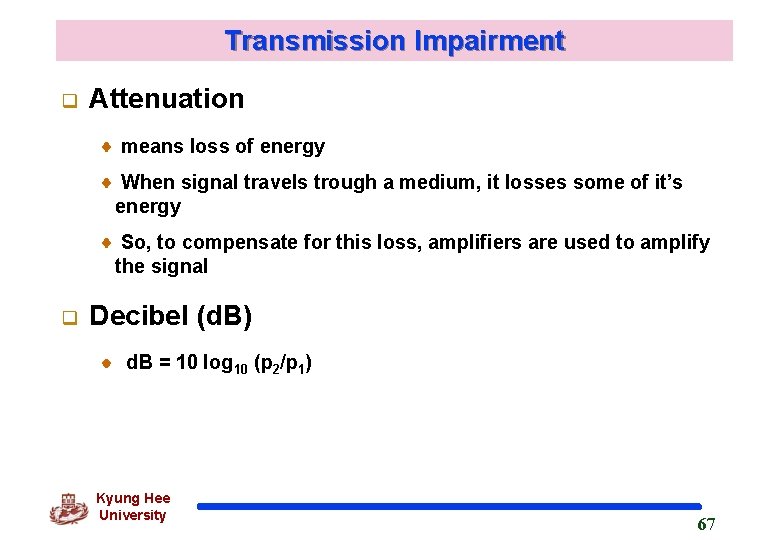 Transmission Impairment q Attenuation means loss of energy When signal travels trough a medium,