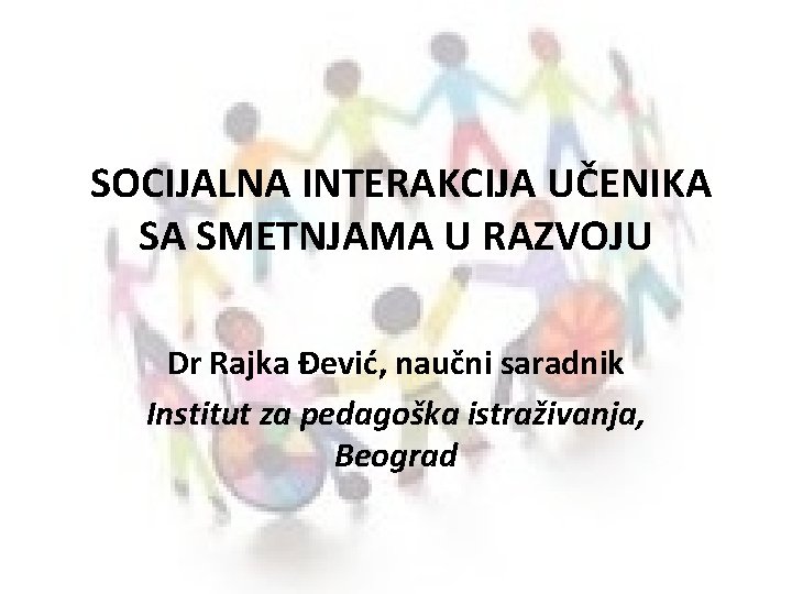  SOCIJALNA INTERAKCIJA UČENIKA SA SMETNJAMA U RAZVOJU Dr Rajka Đević, naučni saradnik Institut