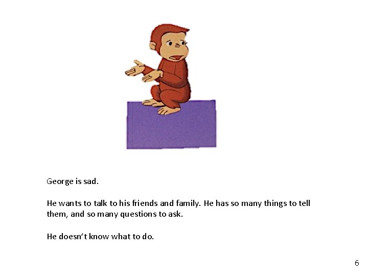 George is sad. He wants to talk to his friends and family. He has