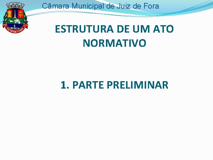 Câmara Municipal de Juiz de Fora ESTRUTURA DE UM ATO NORMATIVO 1. PARTE PRELIMINAR