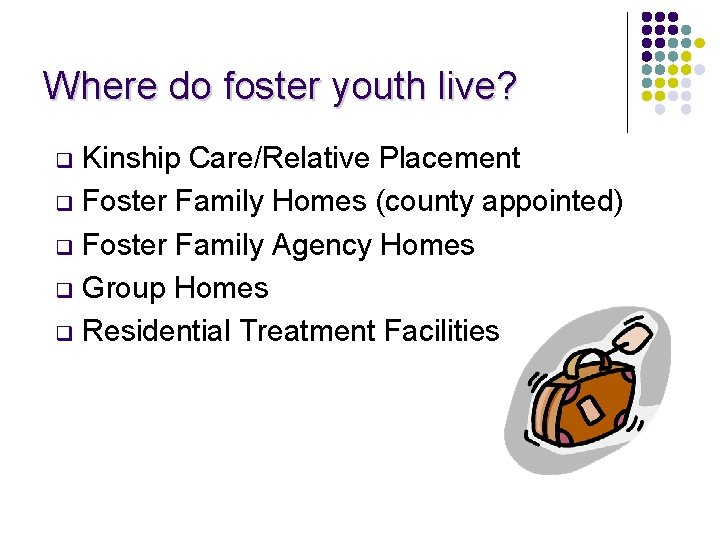 Where do foster youth live? Kinship Care/Relative Placement q Foster Family Homes (county appointed)
