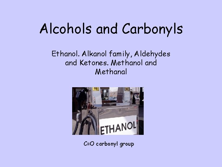 Alcohols and Carbonyls Ethanol. Alkanol family, Aldehydes and Ketones. Methanol and Methanal C=O carbonyl