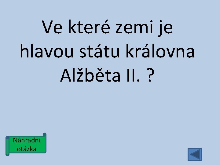 Ve které zemi je hlavou státu královna Alžběta II. ? Náhradní otázka 