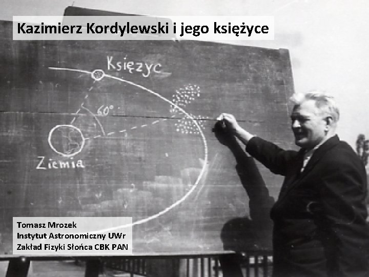 Kazimierz Kordylewski i jego księżyce Tomasz Mrozek Instytut Astronomiczny UWr Zakład Fizyki Słońca CBK Kazimierz Kordylewski i jego księżyce Tomasz Mrozek Instytut Astronomiczny UWr Zakład Fizyki Słońca CBK