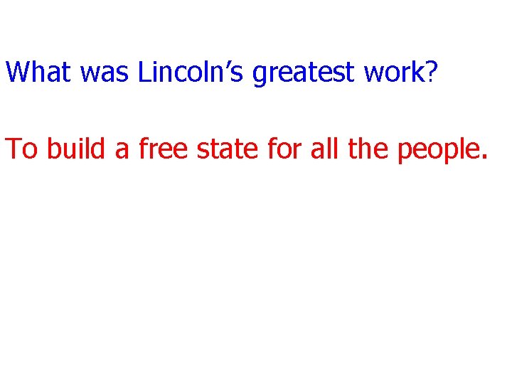 What was Lincoln’s greatest work? To build a free state for all the people.