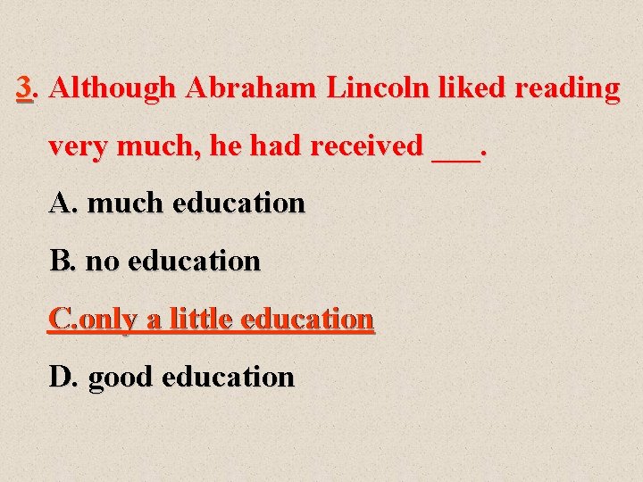 3. Although Abraham Lincoln liked reading very much, he had received ___. A. much