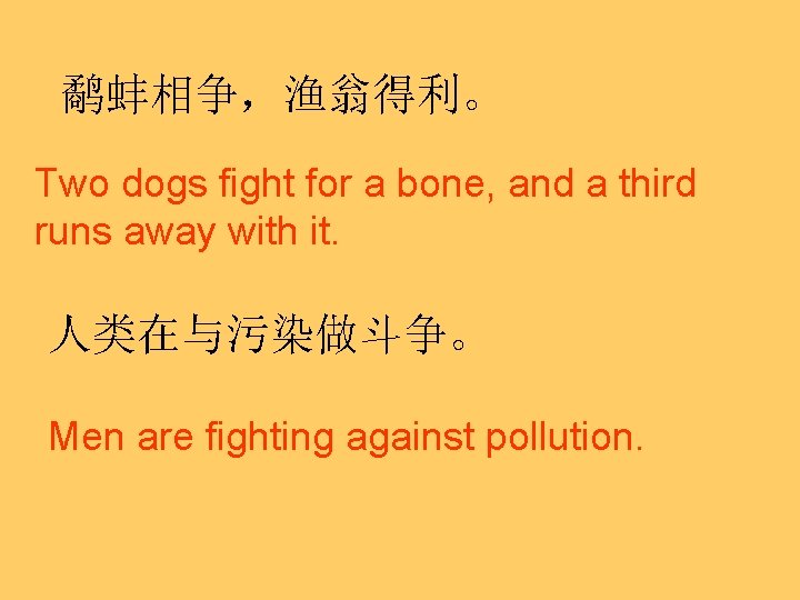 鹬蚌相争，渔翁得利。 Two dogs fight for a bone, and a third runs away with it.