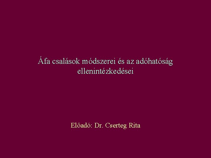 Áfa csalások módszerei és az adóhatóság ellenintézkedései Előadó: Dr. Cserteg Rita 