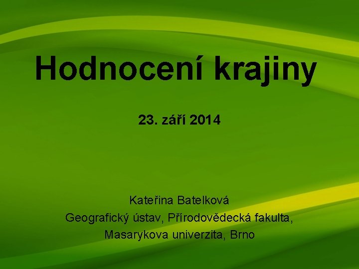 Hodnocení krajiny 23. září 2014 Kateřina Batelková Geografický ústav, Přírodovědecká fakulta, Masarykova univerzita, Brno